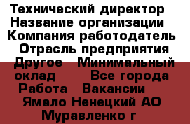 Технический директор › Название организации ­ Компания-работодатель › Отрасль предприятия ­ Другое › Минимальный оклад ­ 1 - Все города Работа » Вакансии   . Ямало-Ненецкий АО,Муравленко г.